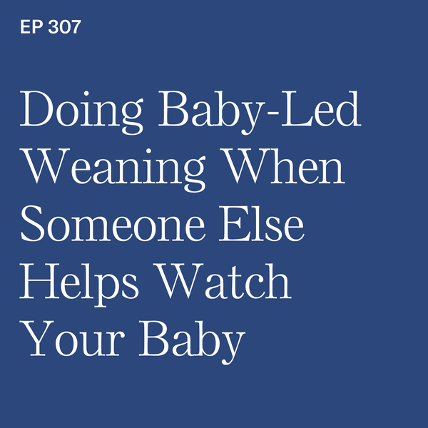 #307: Doing BLW When Someone Else Helps Watch Your Baby